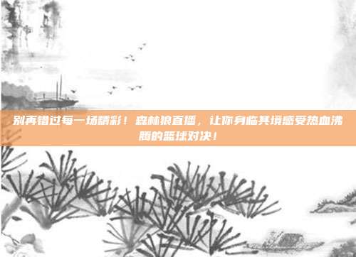 别再错过每一场精彩！森林狼直播，让你身临其境感受热血沸腾的篮球对决！