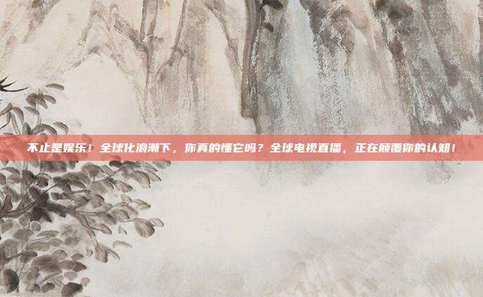 不止是娱乐！全球化浪潮下，你真的懂它吗？全球电视直播，正在颠覆你的认知！
