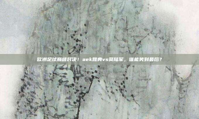 欧洲足球巅峰对决！aek雅典vs莫陆军，谁能笑到最后？