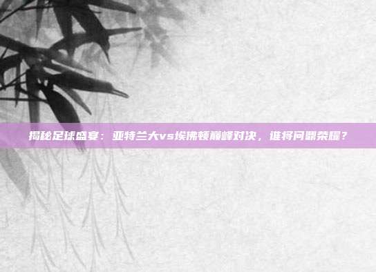 揭秘足球盛宴:亚特兰大vs埃佛顿巅峰对决,谁将问鼎荣耀?