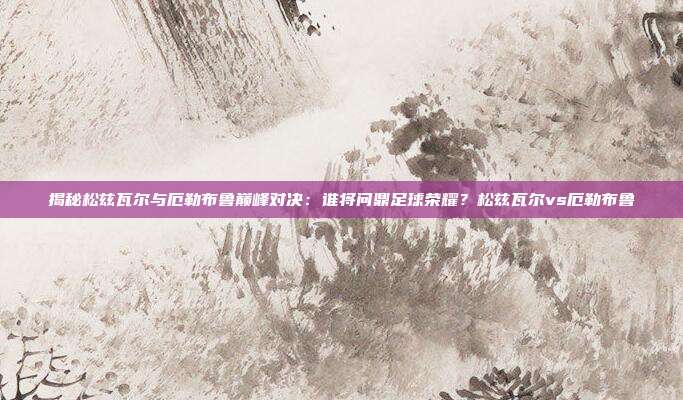 揭秘松兹瓦尔与厄勒布鲁巅峰对决：谁将问鼎足球荣耀？松兹瓦尔vs厄勒布鲁