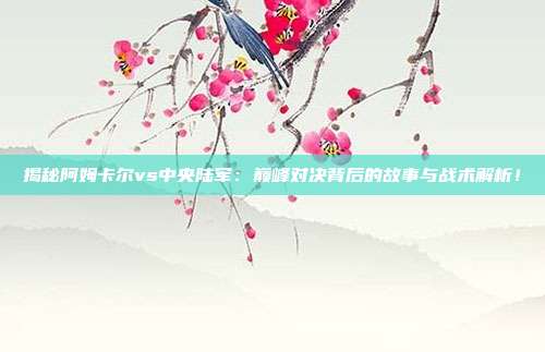 揭秘阿姆卡尔vs中央陆军：巅峰对决背后的故事与战术解析！