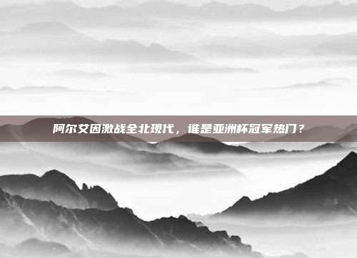 阿尔艾因激战全北现代，谁是亚洲杯冠军热门？