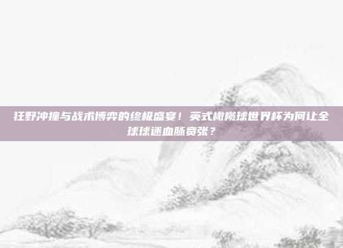 狂野冲撞与战术博弈的终极盛宴！英式橄榄球世界杯为何让全球球迷血脉贲张？