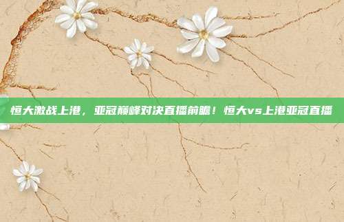 恒大激战上港,亚冠巅峰对决直播前瞻!恒大vs上港亚冠直播