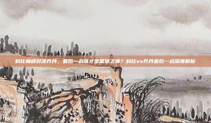 科比巅峰对决乔丹，最后一战谁才是篮球之神？科比vs乔丹最后一战深度解析