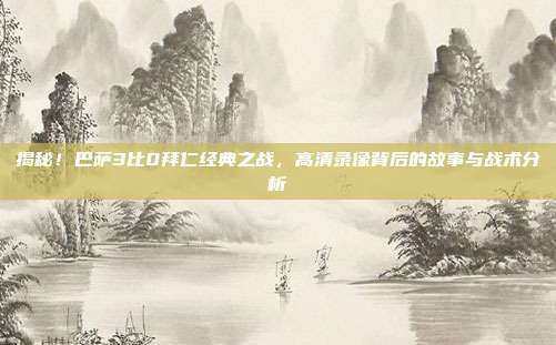 揭秘!巴萨3比0拜仁经典之战,高清录像背后的故事与战术分析