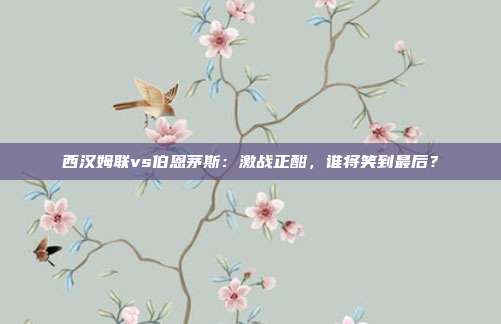 西汉姆联vs伯恩茅斯:激战正酣,谁将笑到最后?