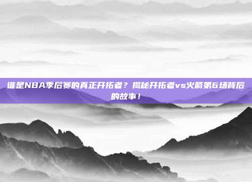 谁是NBA季后赛的真正开拓者？揭秘开拓者vs火箭第6场背后的故事！