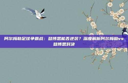 阿尔梅勒足球争霸战:登博思能否逆袭?深度解析阿尔梅勒vs登博思对决