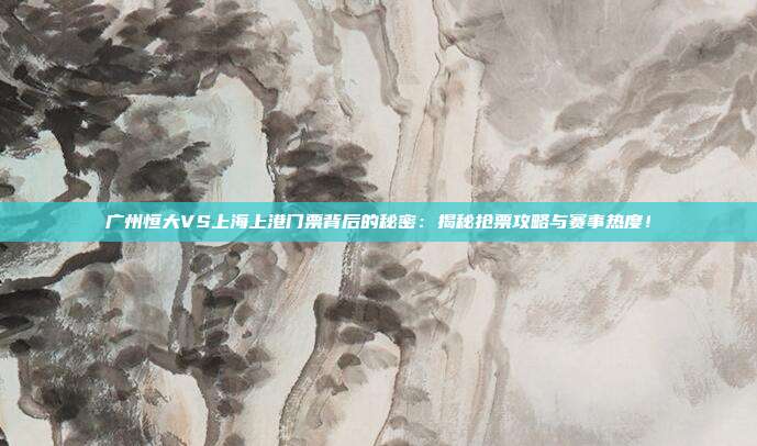 广州恒大VS上海上港门票背后的秘密：揭秘抢票攻略与赛事热度！