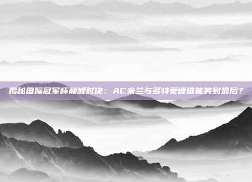 揭秘国际冠军杯巅峰对决:AC米兰与多特蒙德谁能笑到最后?