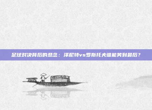 足球对决背后的悬念：泽尼特vs罗斯托夫谁能笑到最后？