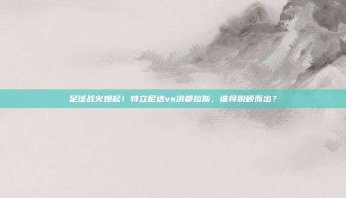 足球战火燃起！特立尼达vs洪都拉斯，谁将脱颖而出？
