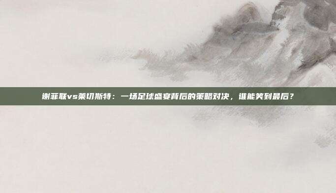谢菲联vs莱切斯特：一场足球盛宴背后的策略对决，谁能笑到最后？