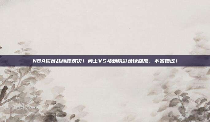 NBA揭幕战巅峰对决！勇士VS马刺精彩录像回放，不容错过！