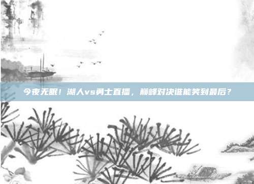 今夜无眠！湖人vs勇士直播，巅峰对决谁能笑到最后？