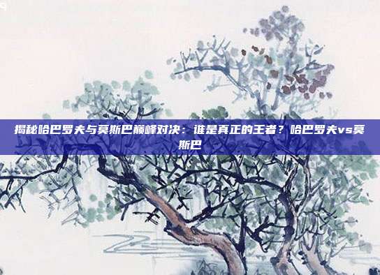 揭秘哈巴罗夫与莫斯巴巅峰对决：谁是真正的王者？哈巴罗夫vs莫斯巴