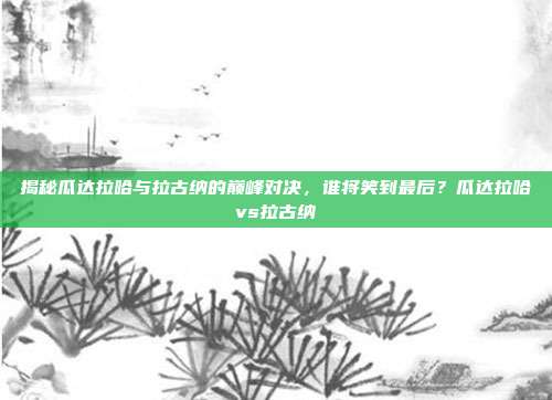 揭秘瓜达拉哈与拉古纳的巅峰对决，谁将笑到最后？瓜达拉哈vs拉古纳