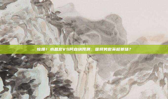 惊爆!水晶宫VS阿森纳预测:谁将笑傲英超赛场?
