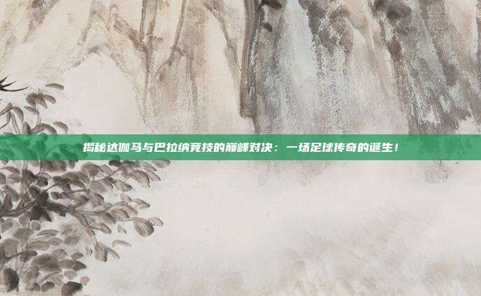 揭秘达伽马与巴拉纳竞技的巅峰对决：一场足球传奇的诞生！