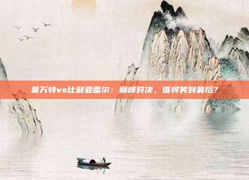 莱万特vs比利亚雷尔：巅峰对决，谁将笑到最后？