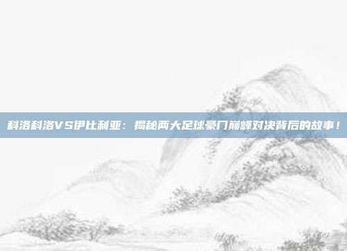 科洛科洛VS伊比利亚：揭秘两大足球豪门巅峰对决背后的故事！