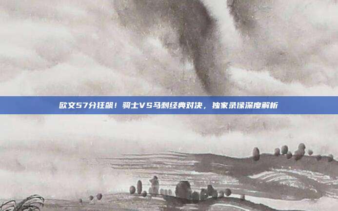 欧文57分狂飙!骑士VS马刺经典对决,独家录像深度解析