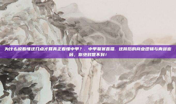 为什么说看懂这几点才算真正看懂中甲？. 中甲联赛直播. 这背后的商业逻辑与青训密码，你绝对想不到！