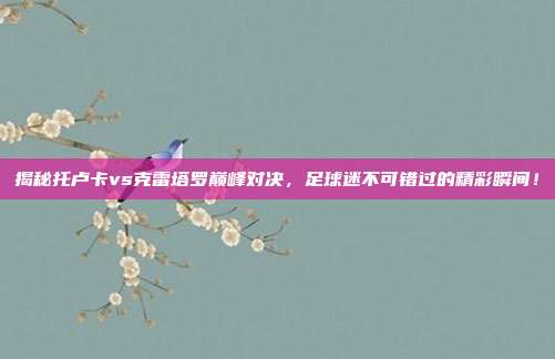 揭秘托卢卡vs克雷塔罗巅峰对决，足球迷不可错过的精彩瞬间！