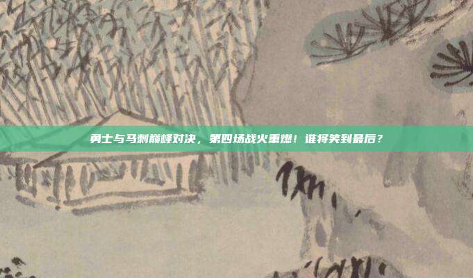 勇士与马刺巅峰对决，第四场战火重燃！谁将笑到最后？