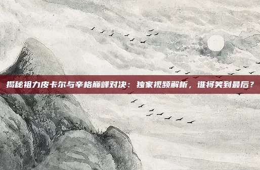 揭秘祖力皮卡尔与辛格巅峰对决：独家视频解析，谁将笑到最后？