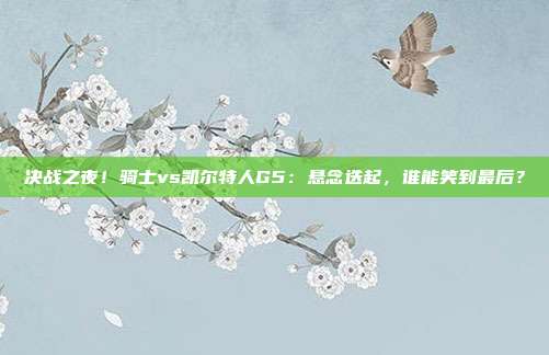 决战之夜！骑士vs凯尔特人G5：悬念迭起，谁能笑到最后？