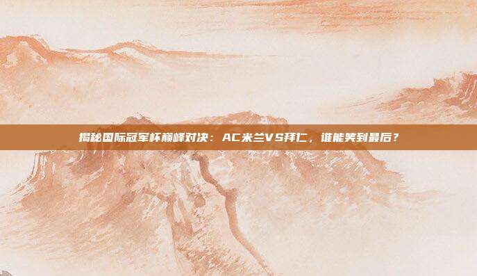 揭秘国际冠军杯巅峰对决：AC米兰VS拜仁，谁能笑到最后？