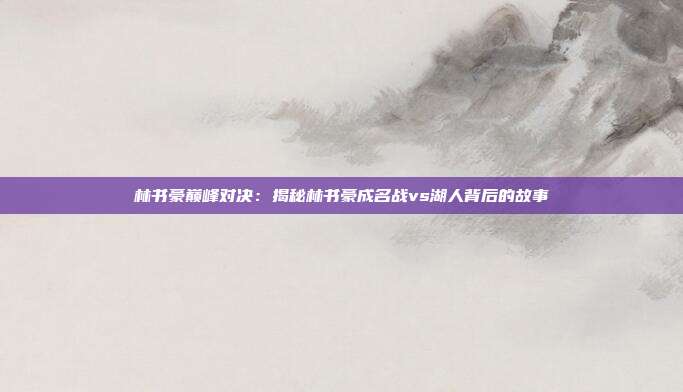 林书豪巅峰对决:揭秘林书豪成名战vs湖人背后的故事