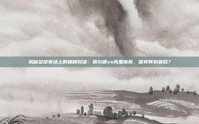 揭秘足球赛场上的巅峰对决:莫尔德vs克里斯蒂,谁将笑到最后?