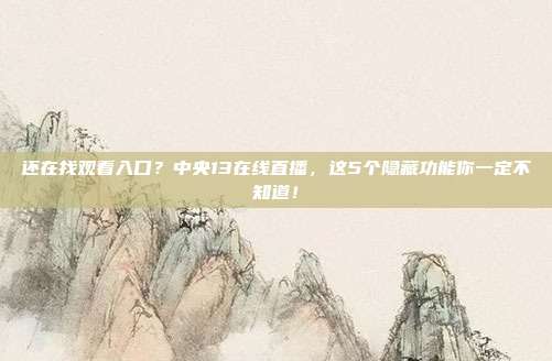 还在找观看入口？中央13在线直播，这5个隐藏功能你一定不知道！