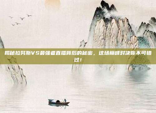 揭秘拉努斯VS最强者直播背后的秘密,这场巅峰对决你不可错过!