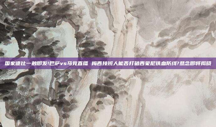 国家德比一触即发!巴萨vs马竞直播 梅西接班人能否打破西蒙尼铁血防线?悬念即将揭晓
