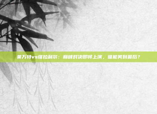 莱万特vs维拉利尔:巅峰对决即将上演,谁能笑到最后?