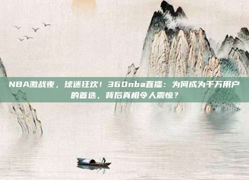 NBA激战夜，球迷狂欢！360nba直播：为何成为千万用户的首选，背后真相令人震惊？