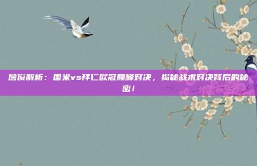 詹俊解析：国米vs拜仁欧冠巅峰对决，揭秘战术对决背后的秘密！