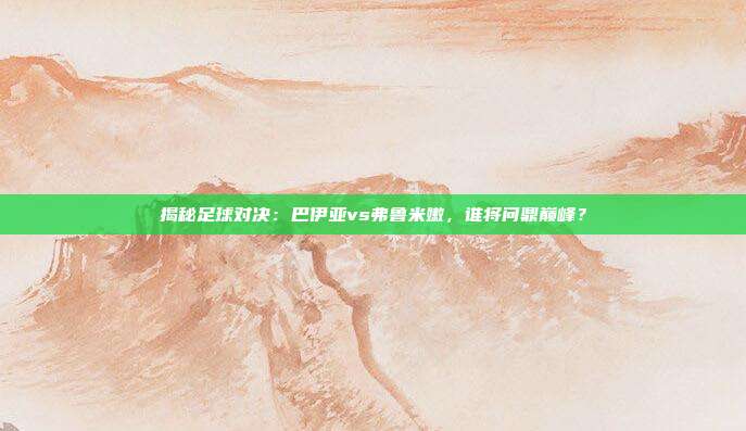 揭秘足球对决：巴伊亚vs弗鲁米嫩，谁将问鼎巅峰？