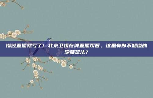 错过直播就亏了！北京卫视在线直播观看，这里有你不知道的隐藏玩法？