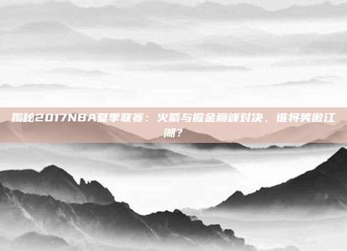 揭秘2017NBA夏季联赛：火箭与掘金巅峰对决，谁将笑傲江湖？
