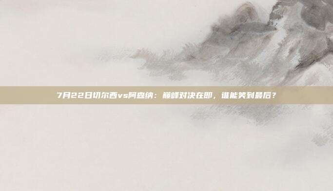 7月22日切尔西vs阿森纳:巅峰对决在即,谁能笑到最后?