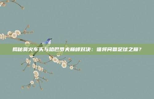 揭秘莫火车头与哈巴罗夫巅峰对决：谁将问鼎足球之巅？
