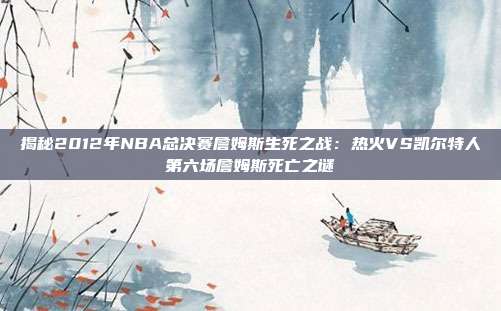 揭秘2012年NBA总决赛詹姆斯生死之战：热火VS凯尔特人第六场詹姆斯死亡之谜