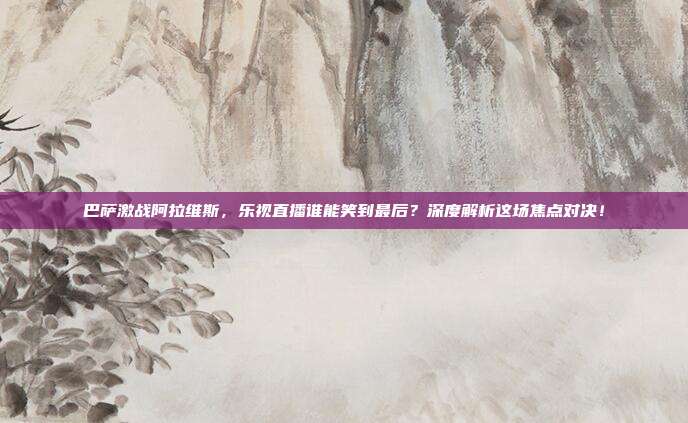 巴萨激战阿拉维斯,乐视直播谁能笑到最后?深度解析这场焦点对决!