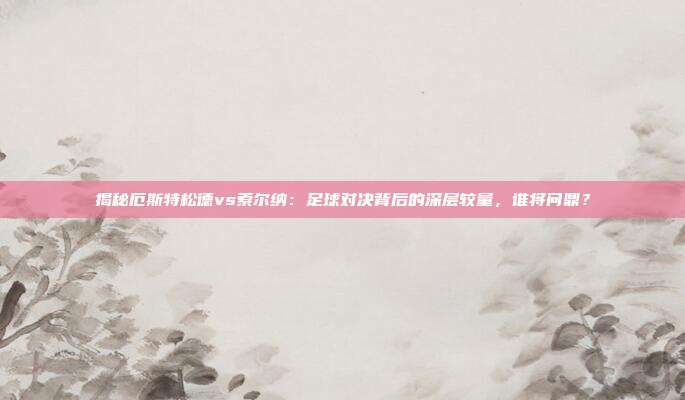 揭秘厄斯特松德vs索尔纳：足球对决背后的深层较量，谁将问鼎？